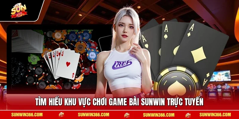 Tìm hiểu khu vực chơi game bài SUNWIN trực tuyến